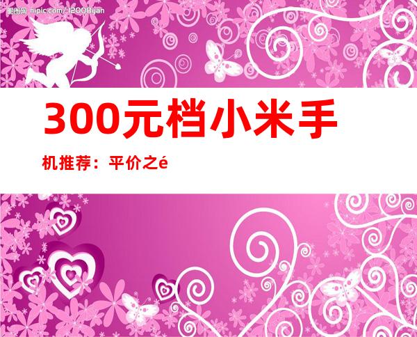 300元档小米手机推荐：平价之选，性价比出众